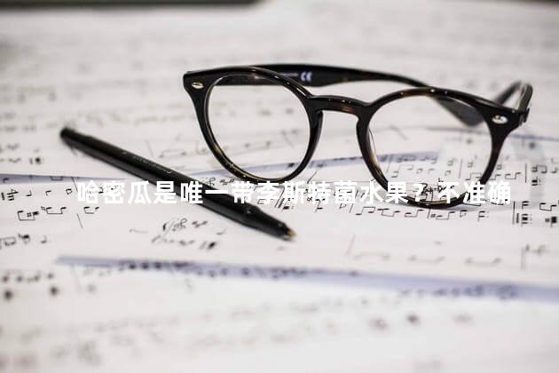 哈密瓜是唯一带李斯特菌水果？不准确