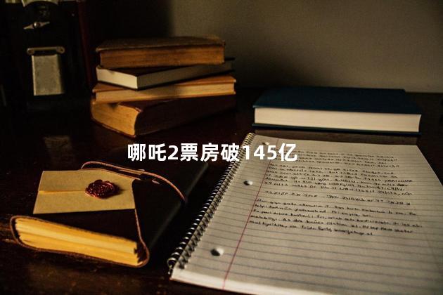 哪吒2票房破145亿