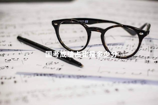 国考成绩占比是多少分，国考成绩占比是多少啊