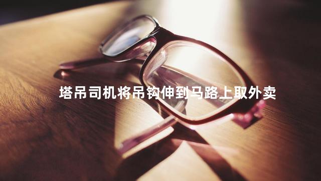 塔吊司机将吊钩伸到马路上取外卖