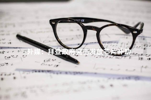 外媒：拜登政府突击发放芯片补助