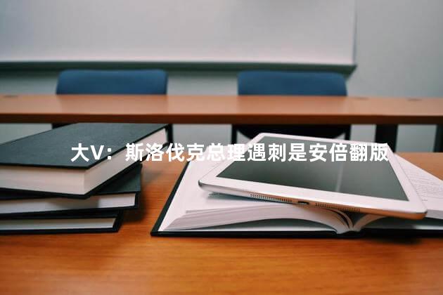 大V：斯洛伐克总理遇刺是安倍翻版