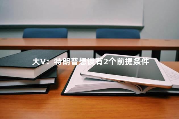大V：特朗普想谈有2个前提条件