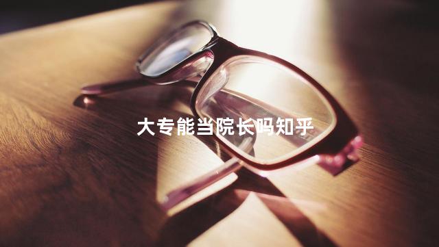 大专能当院长吗知乎