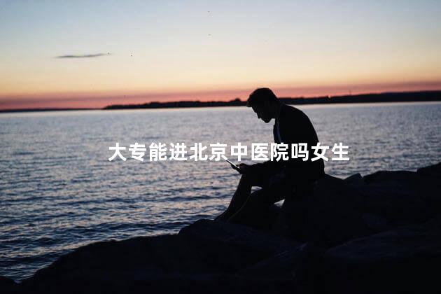 大专能进北京中医院吗女生