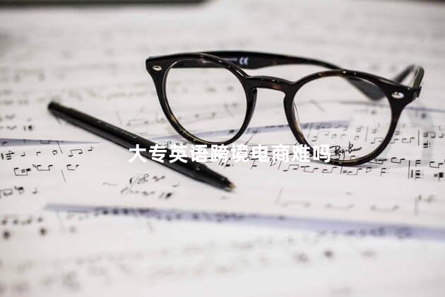大专英语跨境电商难吗
