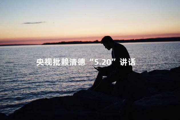 央视批赖清德“5.20”讲话