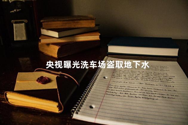 央视曝光洗车场盗取地下水