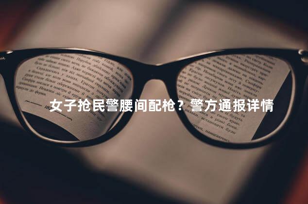 女子抢民警腰间配枪？警方通报详情