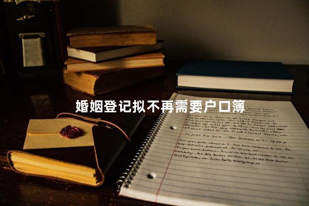 婚姻登记拟不再需要户口簿