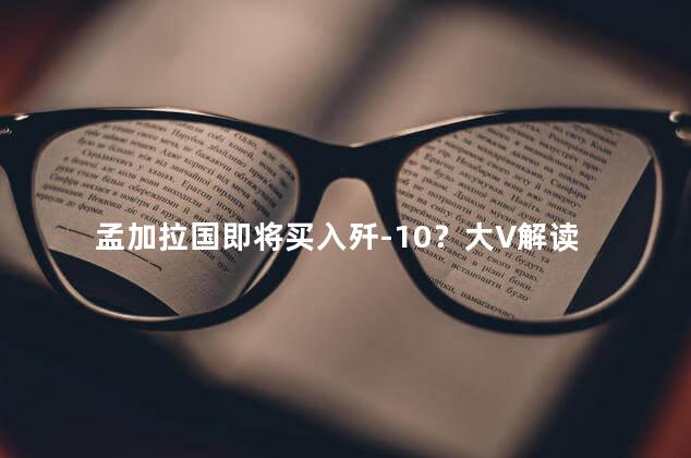 孟加拉国即将买入歼-10？大V解读