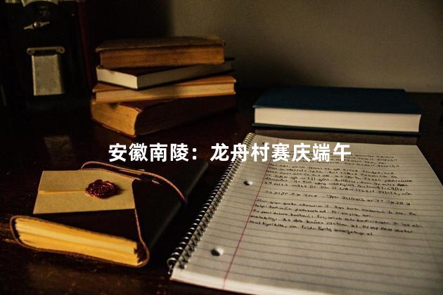 安徽南陵：龙舟村赛庆端午