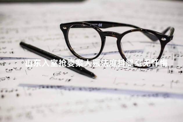 山东入室抢婴案人贩法庭抖腿毫无忏悔