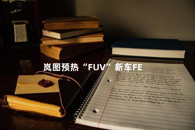 岚图预热“FUV”新车FE