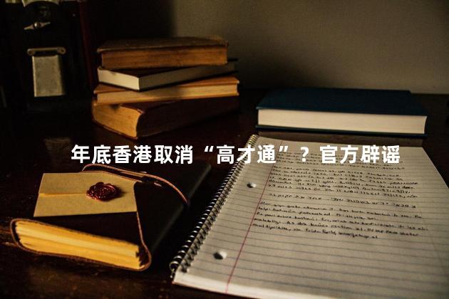 年底香港取消“高才通”？官方辟谣