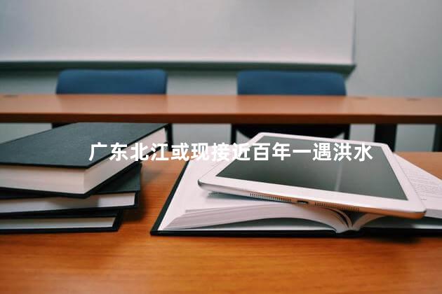 广东北江或现接近百年一遇洪水
