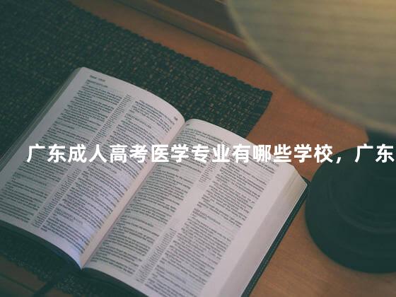 广东成人高考医学专业有哪些学校，广东医科大学成人大专报考条件