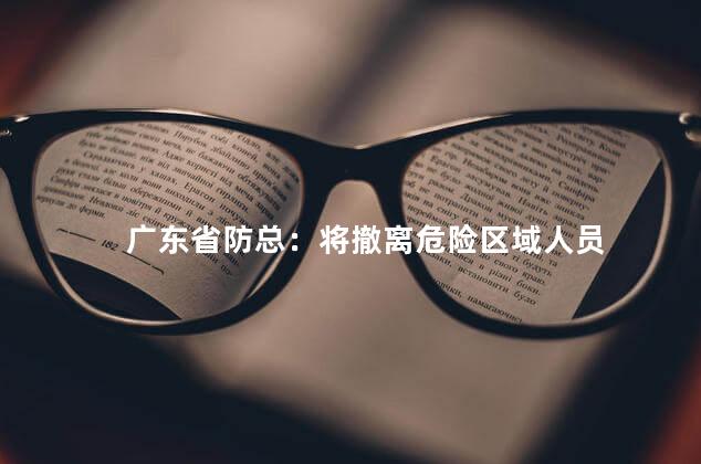 广东省防总：将撤离危险区域人员