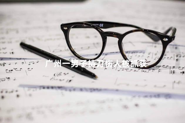 广州一男子持刀伤人被抓获