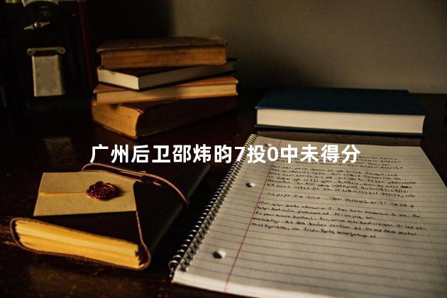 广州后卫邵炜昀7投0中未得分