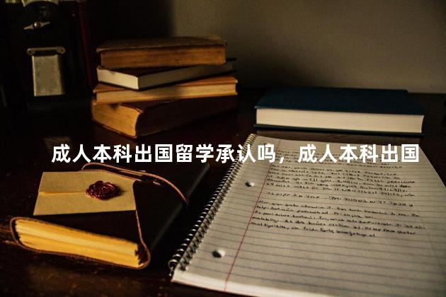 成人本科出国留学承认吗，成人本科出国留学承认吗现在