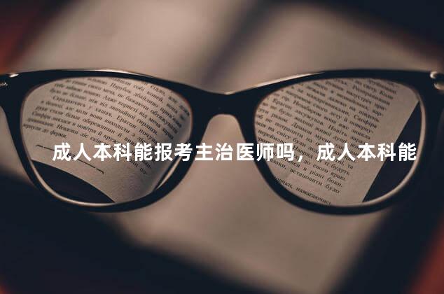 成人本科能报考主治医师吗，成人本科能报考主治医师吗知乎