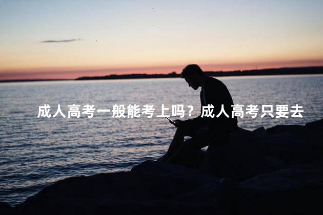 成人高考一般能考上吗？成人高考只要去了就能过吗
