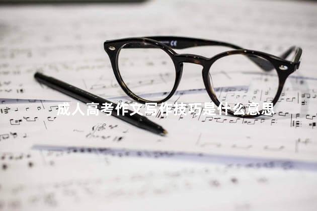 成人高考作文写作技巧是什么意思，成人高考作文写作技巧是什么类型