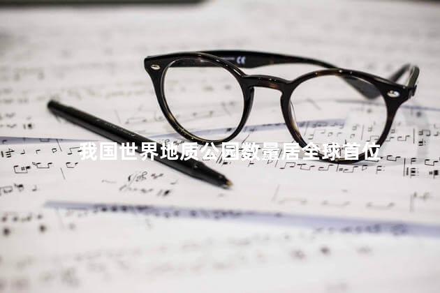 我国世界地质公园数量居全球首位