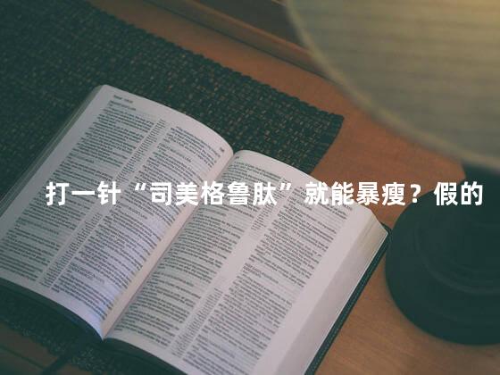 打一针“司美格鲁肽”就能暴瘦？假的