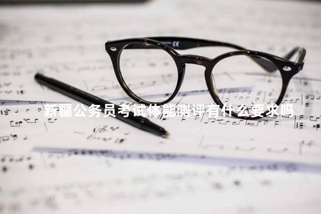 新疆公务员考试体能测评有什么要求吗，新疆公务员考试体能测评有什么要求嘛