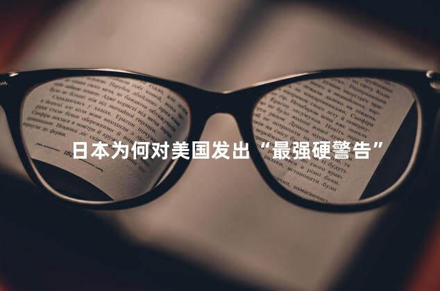 日本为何对美国发出“最强硬警告”