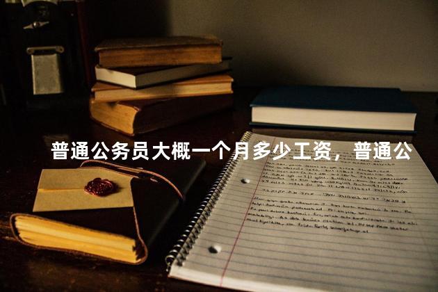 普通公务员大概一个月多少工资，普通公务员大概一个月多少工资正常