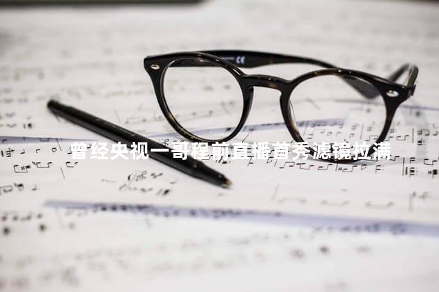 曾经央视一哥程前直播首秀滤镜拉满