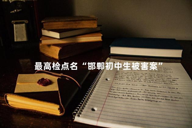最高检点名“邯郸初中生被害案”