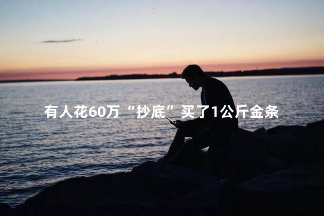 有人花60万“抄底”买了1公斤金条