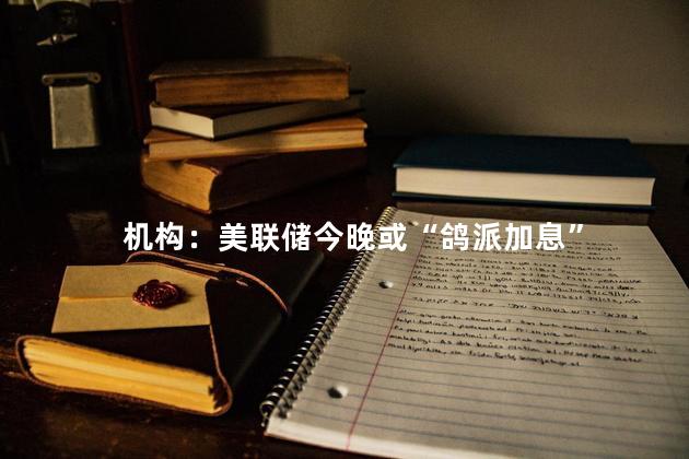 机构：美联储今晚或“鸽派加息”