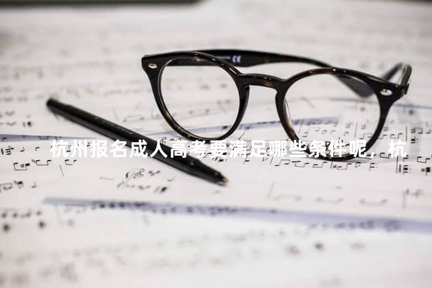 杭州报名成人高考要满足哪些条件呢，杭州报名成人高考要满足哪些条件才能报名