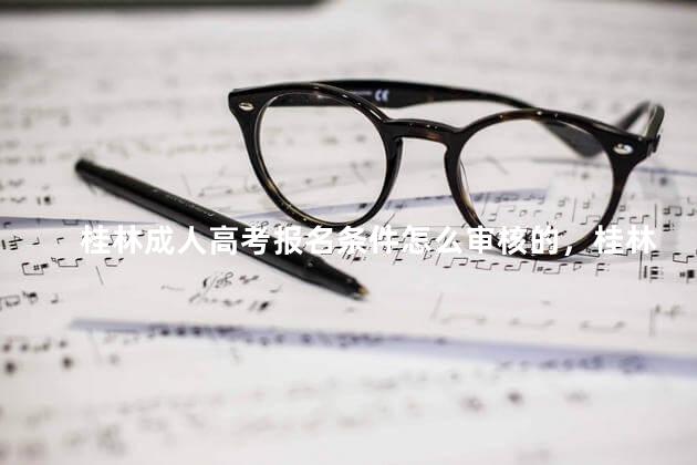 桂林成人高考报名条件怎么审核的，桂林成人高考报名条件怎么审核通过