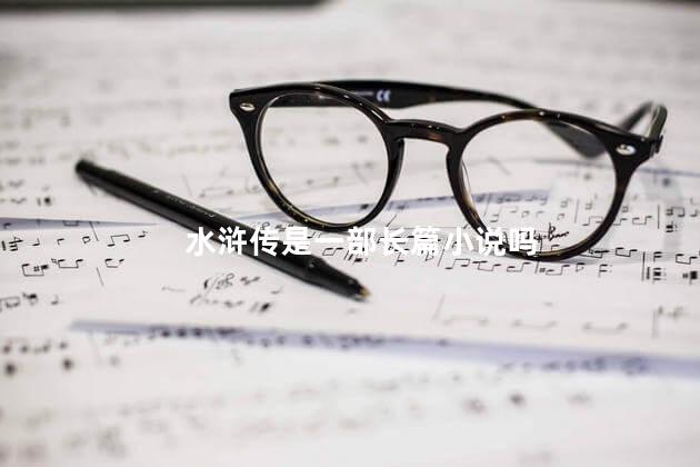 水浒传是一部长篇小说吗