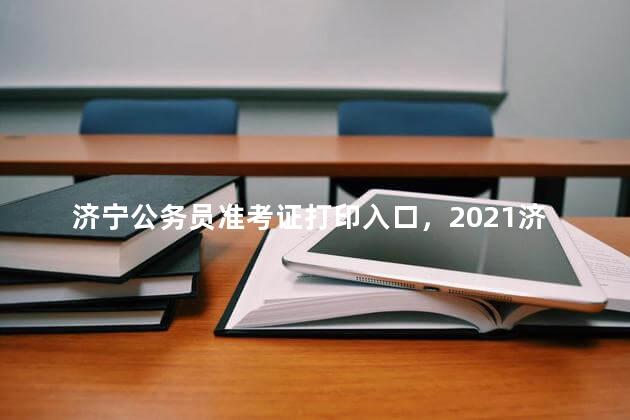 济宁公务员准考证打印入口，2021济宁事业单位准考证打印