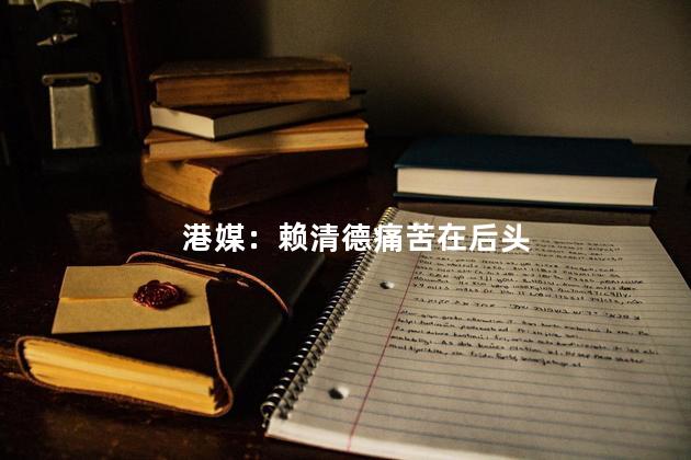 港媒：赖清德痛苦在后头