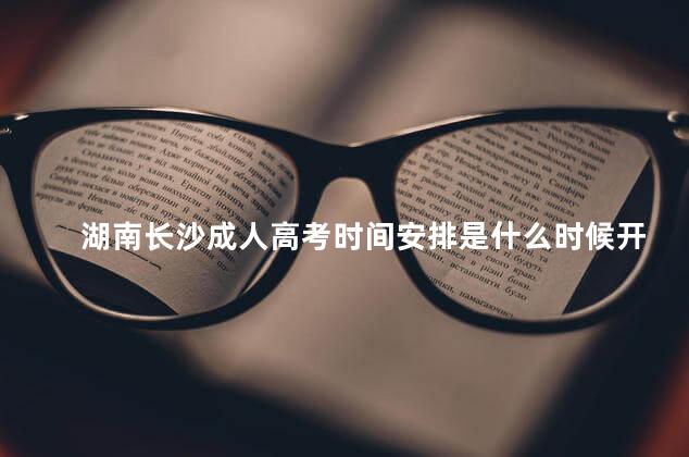 湖南长沙成人高考时间安排是什么时候开始，长沙成人高考什么时候