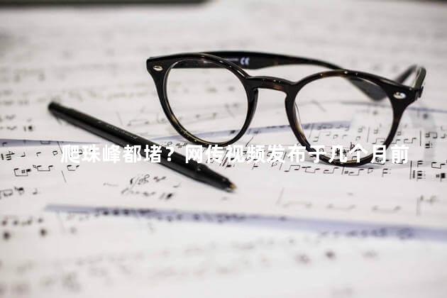 爬珠峰都堵？网传视频发布于几个月前