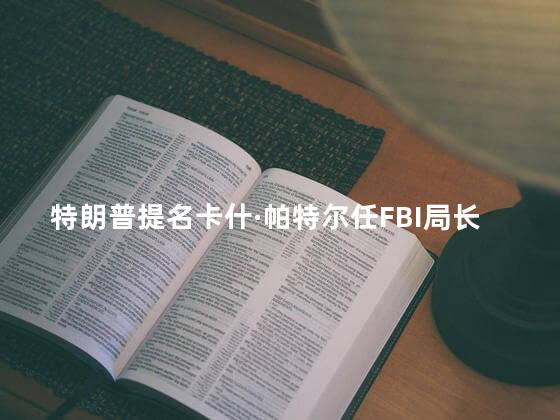 特朗普提名卡什·帕特尔任FBI局长