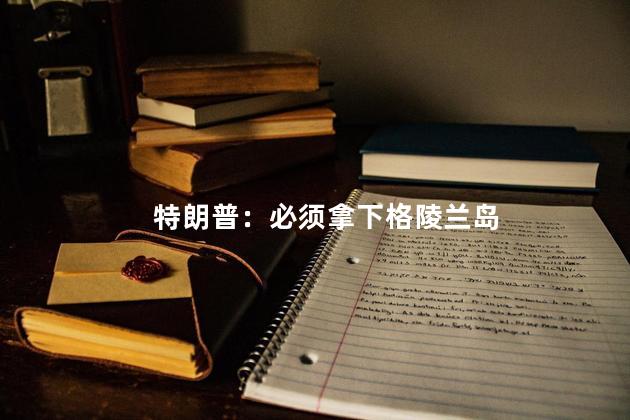 特朗普：必须拿下格陵兰岛