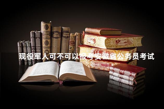 现役军人可不可以报考安徽省公务员考试