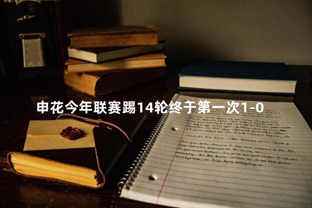 申花今年联赛踢14轮终于第一次1-0
