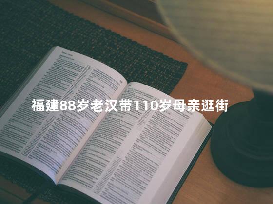 福建88岁老汉带110岁母亲逛街