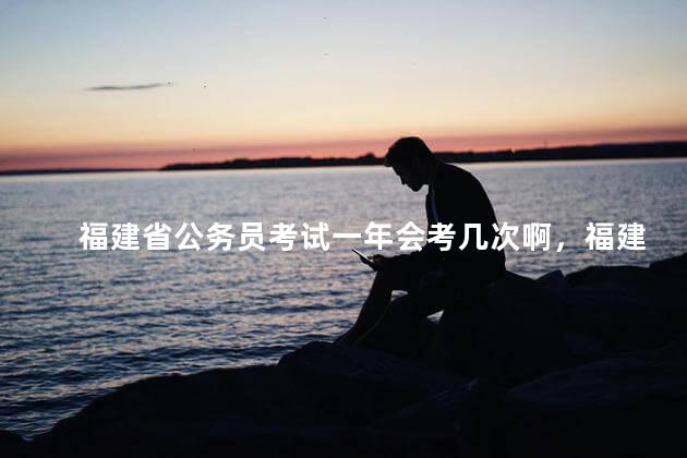 福建省公务员考试一年会考几次啊，福建公务员考试一年有几次